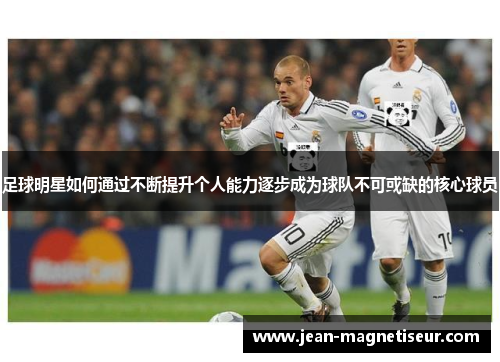足球明星如何通过不断提升个人能力逐步成为球队不可或缺的核心球员