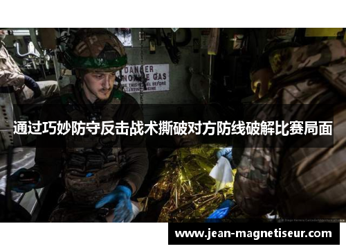 通过巧妙防守反击战术撕破对方防线破解比赛局面
