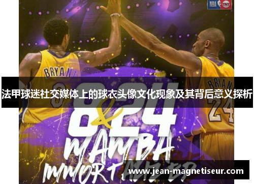 法甲球迷社交媒体上的球衣头像文化现象及其背后意义探析