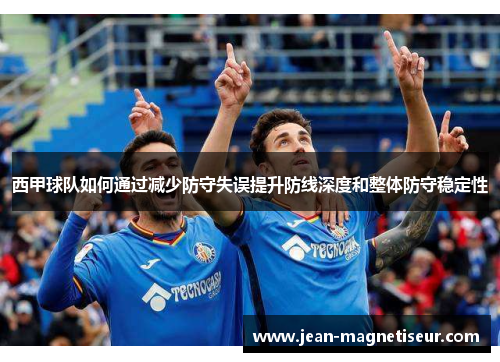 西甲球队如何通过减少防守失误提升防线深度和整体防守稳定性