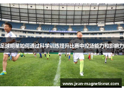 足球明星如何通过科学训练提升比赛中控场能力和影响力