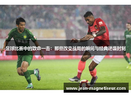 足球比赛中的致命一击：那些改变战局的瞬间与经典逆袭时刻