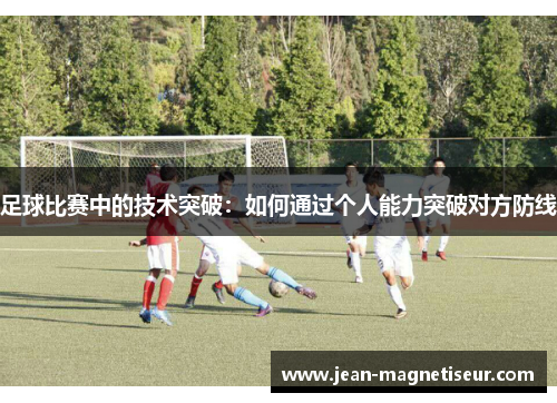足球比赛中的技术突破：如何通过个人能力突破对方防线
